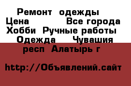 Ремонт  одежды  › Цена ­ 3 000 - Все города Хобби. Ручные работы » Одежда   . Чувашия респ.,Алатырь г.